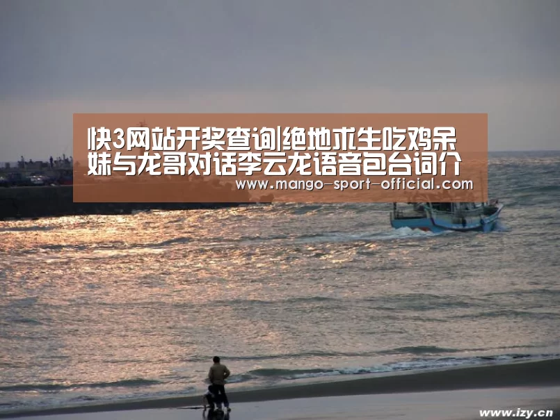快3网站开奖查询|绝地求生吃鸡呆妹与龙哥对话李云龙语音包台词介绍(图1) 快3网站