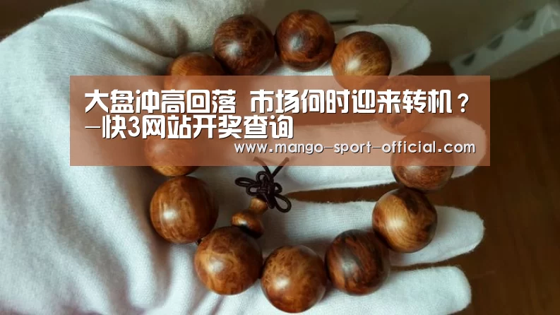 大盘冲高回落 市场何时迎来转机?-快3网站开奖查询(图3) 快3网站