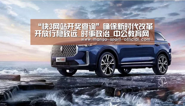 “快3网站开奖查询”确保新时代改革开放行稳致远_时事政治_中公教育网(图2) 快3网站开奖查询